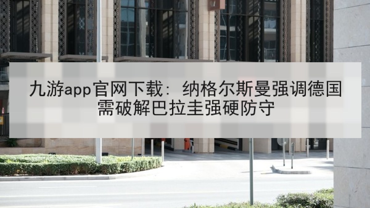 九游app官网下载: 纳格尔斯曼强调德国需破解巴拉圭强硬防守