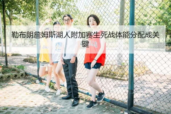 勒布朗詹姆斯湖人附加赛生死战体能分配成关键