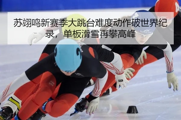 苏翊鸣新赛季大跳台难度动作破世界纪录，单板滑雪再攀高峰