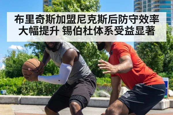 布里奇斯加盟尼克斯后防守效率大幅提升 锡伯杜体系受益显著