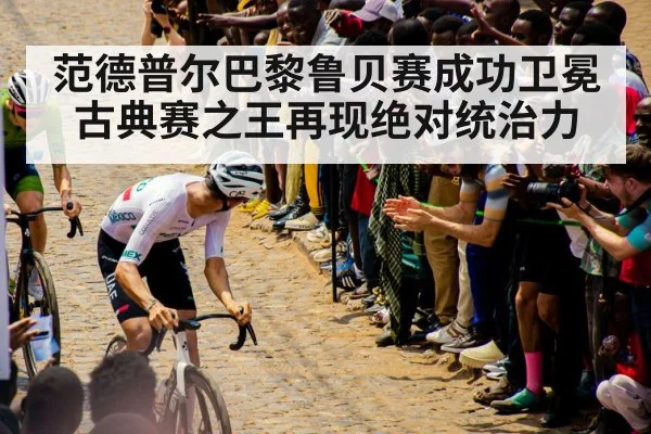 范德普尔巴黎鲁贝赛成功卫冕 古典赛之王再现绝对统治力