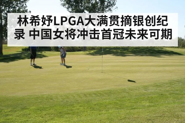 林希妤LPGA大满贯摘银创纪录 中国女将冲击首冠未来可期