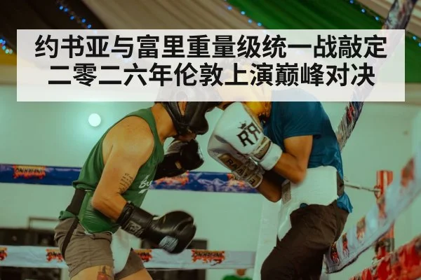 约书亚与富里重量级统一战敲定二零二六年伦敦上演巅峰对决