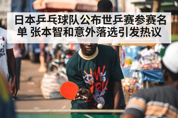 日本乒乓球队公布世乒赛参赛名单 张本智和意外落选引发热议