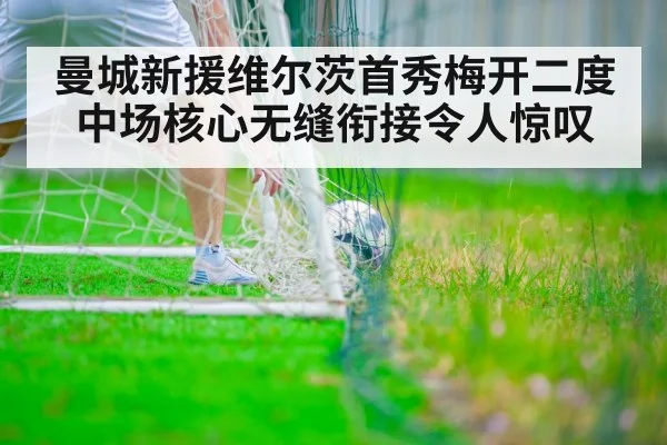 曼城新援维尔茨首秀梅开二度 中场核心无缝衔接令人惊叹